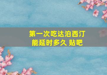 第一次吃达泊西汀能延时多久 贴吧